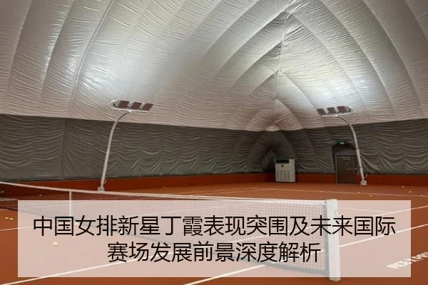 中国女排新星丁霞表现突围及未来国际赛场发展前景深度解析